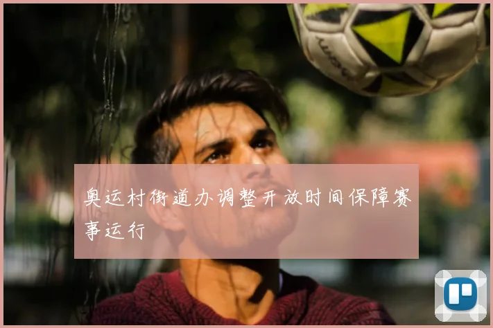 奥运村街道办调整开放时间保障赛事运行