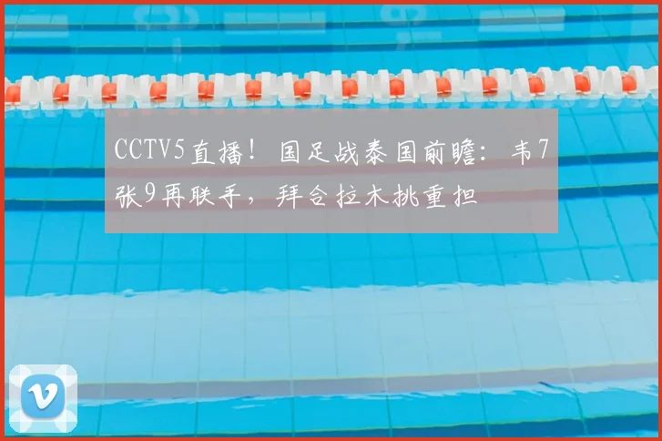 CCTV5直播!国足战泰国前瞻:韦7张9再联手,拜合拉木挑重担