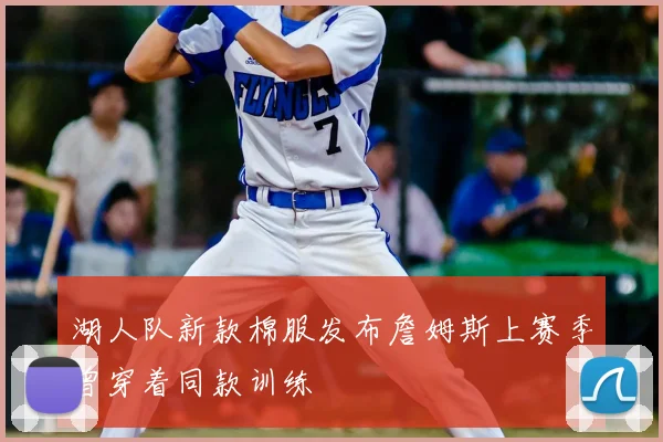 湖人队新款棉服发布詹姆斯上赛季曾穿着同款训练