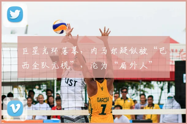 巨星光环落幕，内马尔疑似被“巴西全队无视”，沦为“局外人”