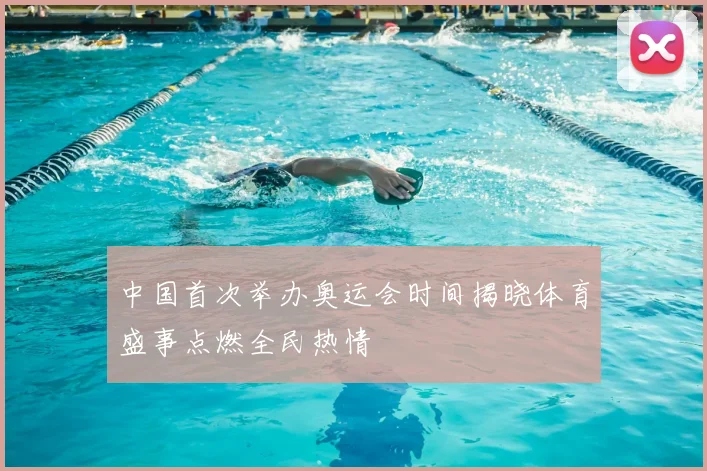 中国首次举办奥运会时间揭晓体育盛事点燃全民热情