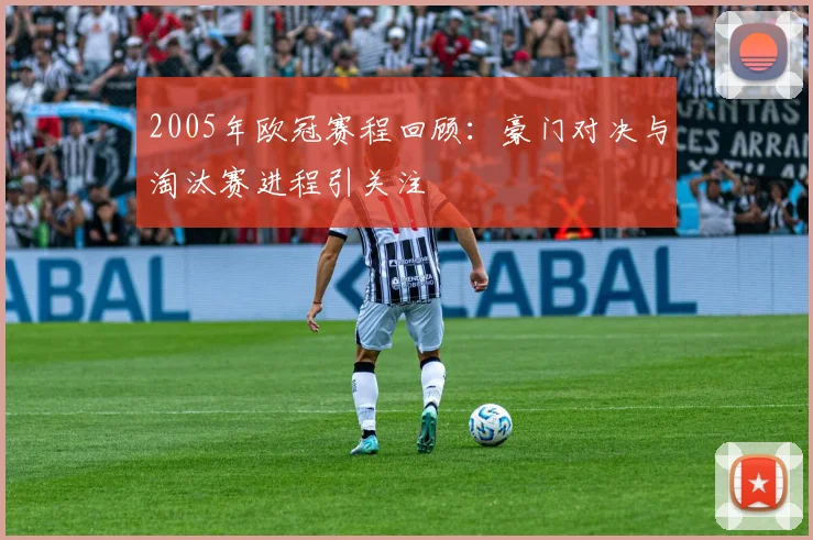 2005年欧冠赛程回顾:豪门对决与淘汰赛进程引关注