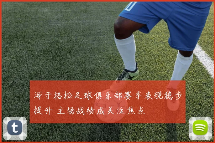 海于格松足球俱乐部赛季表现稳步提升 主场战绩成关注焦点