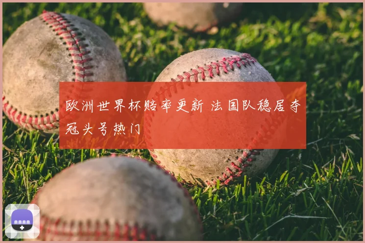 欧洲世界杯赔率更新 法国队稳居夺冠头号热门
