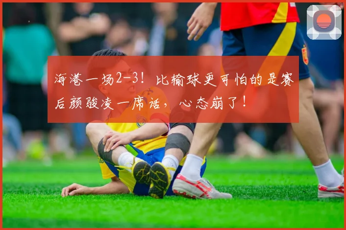 海港一场2-3！比输球更可怕的是赛后颜骏凌一席话，心态崩了！