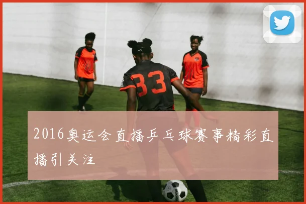 2016奥运会直播乒乓球赛事精彩直播引关注