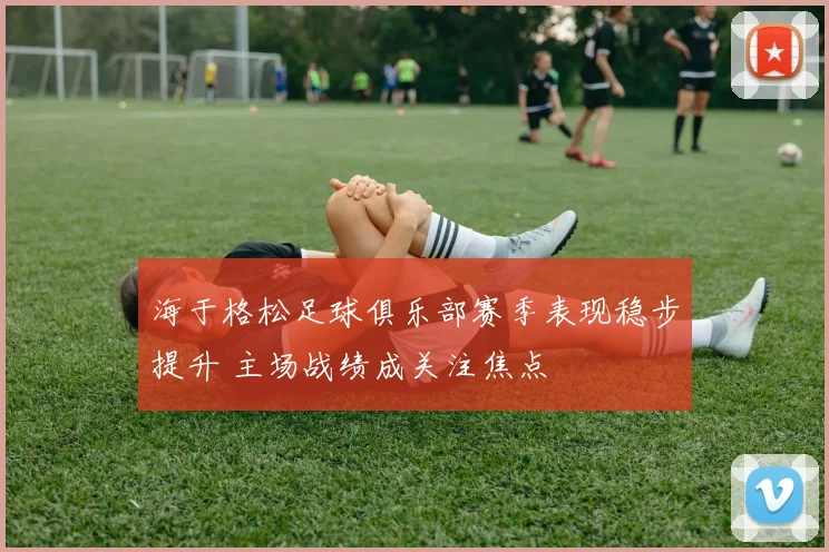 海于格松足球俱乐部赛季表现稳步提升 主场战绩成关注焦点