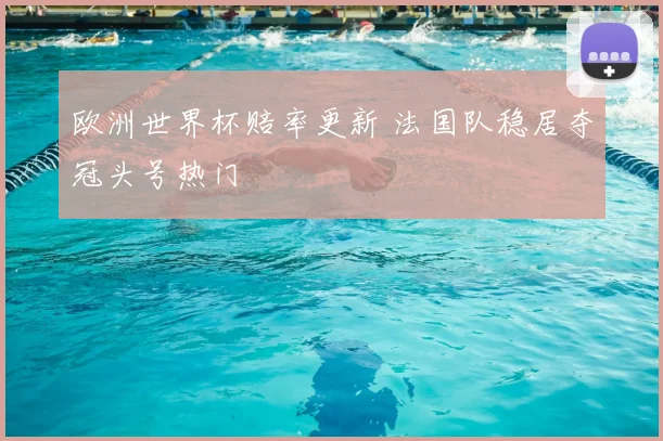 欧洲世界杯赔率更新 法国队稳居夺冠头号热门