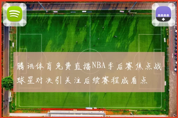 腾讯体育免费直播NBA季后赛焦点战球星对决引关注后续赛程成看点