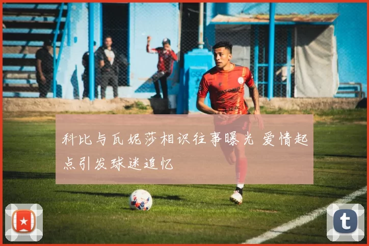 科比与瓦妮莎相识往事曝光 爱情起点引发球迷追忆