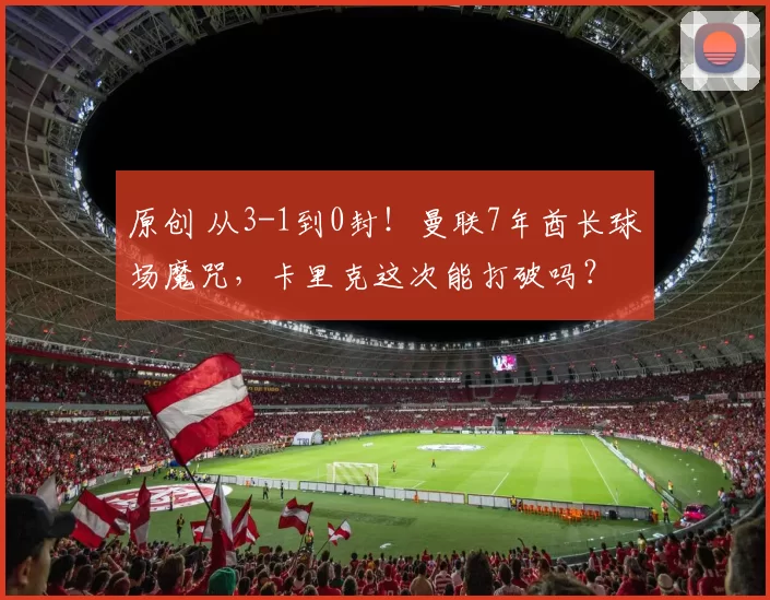 原创 从3-1到0封！曼联7年酋长球场魔咒，卡里克这次能打破吗？