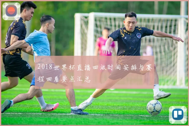 2018世界杯直播回放时间安排与赛程回看要点汇总