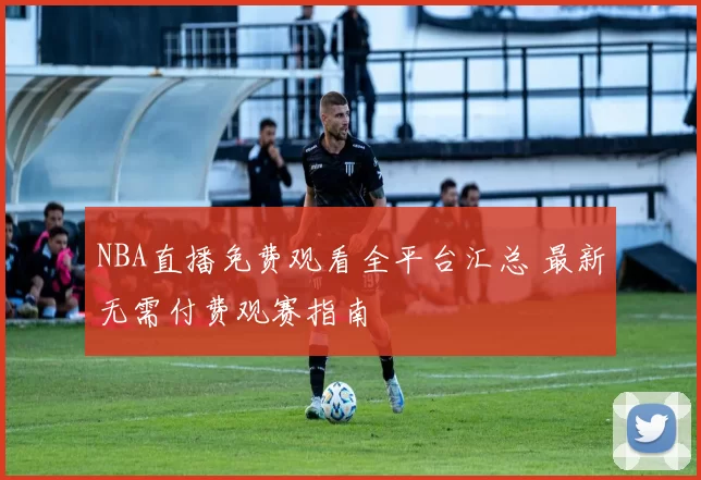 NBA直播免费观看全平台汇总 最新无需付费观赛指南