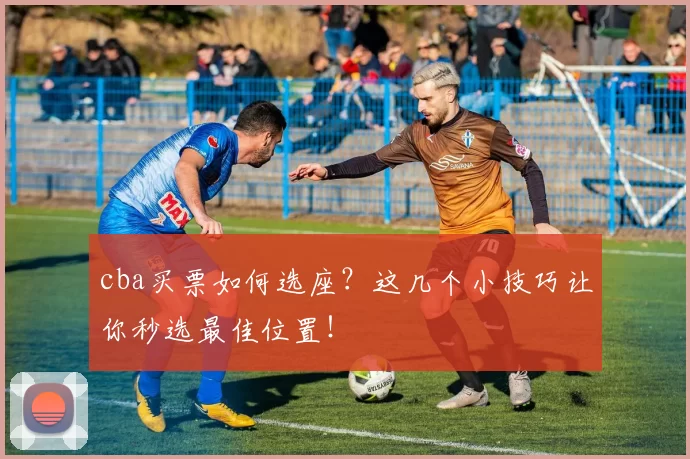 cba买票如何选座？这几个小技巧让你秒选最佳位置！