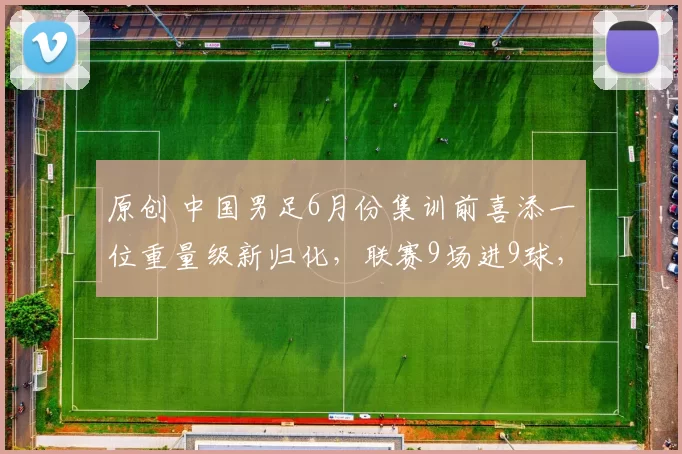 原创 中国男足6月份集训前喜添一位重量级新归化，联赛9场进9球，已退出意大利籍
