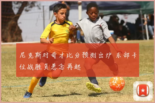 尼克斯对奇才比分预测出炉 东部卡位战胜负悬念再起