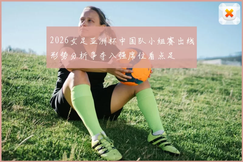 2026女足亚洲杯中国队小组赛出线形势分析争夺八强席位看点足