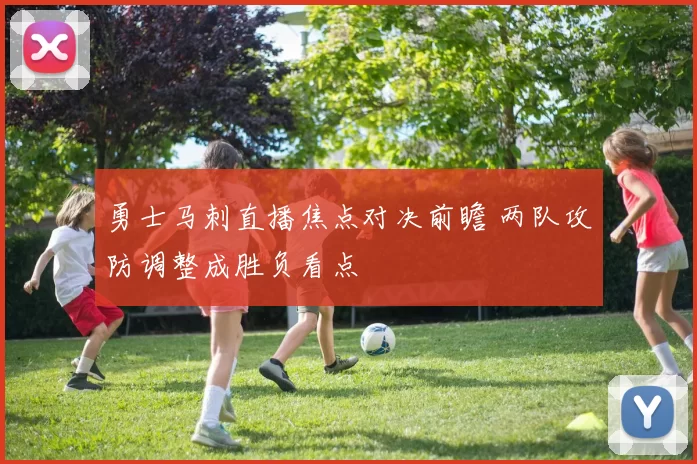 勇士马刺直播焦点对决前瞻 两队攻防调整成胜负看点