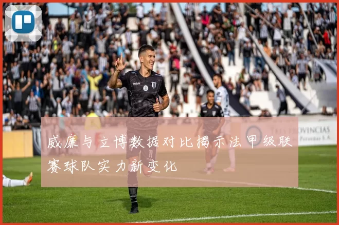 威廉与立博数据对比揭示法甲级联赛球队实力新变化