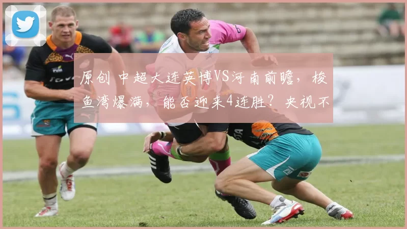 原创 中超大连英博VS河南前瞻，梭鱼湾爆满，能否迎来4连胜？央视不转，2大平台直播