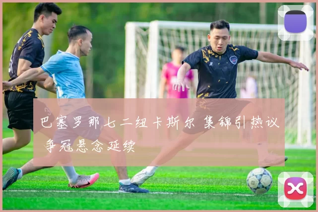 巴塞罗那七二纽卡斯尔 集锦引热议 争冠悬念延续