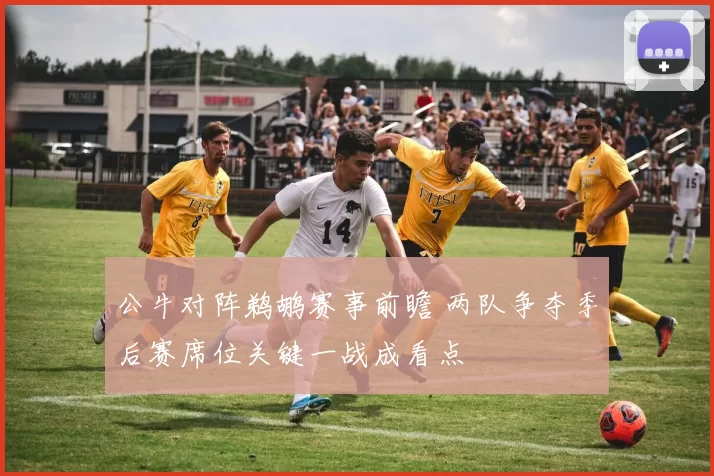 公牛对阵鹈鹕赛事前瞻 两队争夺季后赛席位关键一战成看点