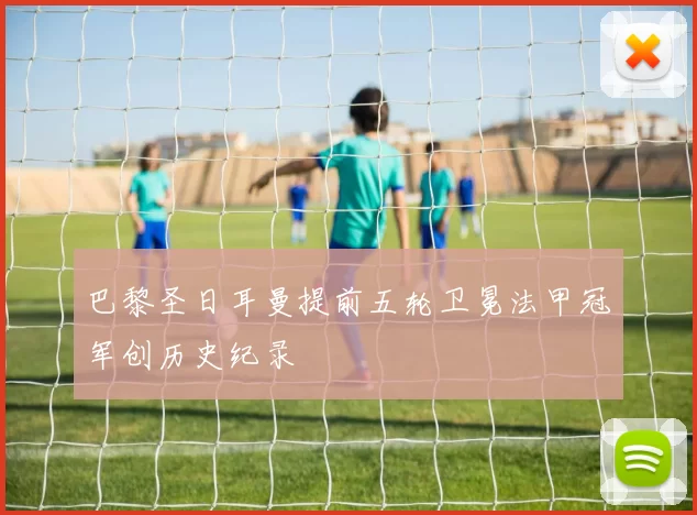 巴黎圣日耳曼提前五轮卫冕法甲冠军创历史纪录