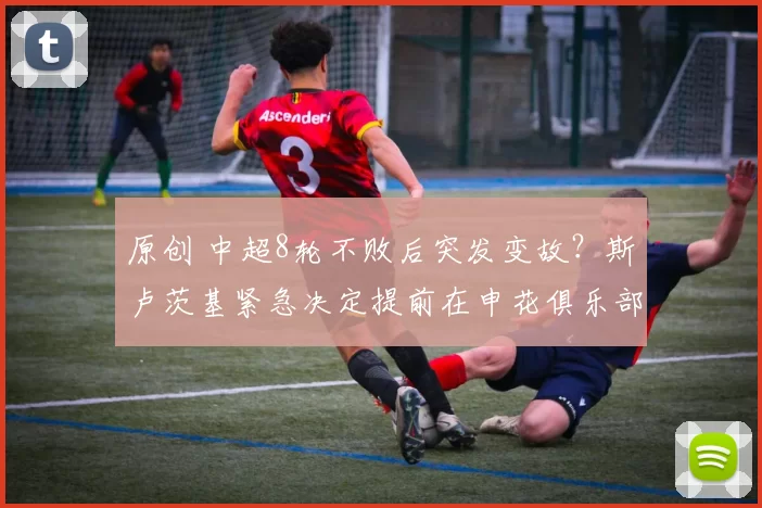 原创 中超8轮不败后突发变故？斯卢茨基紧急决定提前在申花俱乐部内部会议上正式曝光，值得期待