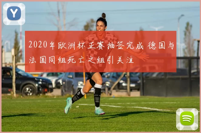 2020年欧洲杯正赛抽签完成 德国与法国同组死亡之组引关注