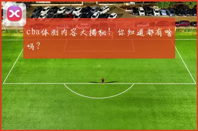 cba体测内容大揭秘！你知道都有啥吗？