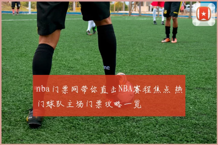 nba门票网带你直击NBA赛程焦点 热门球队主场门票攻略一览