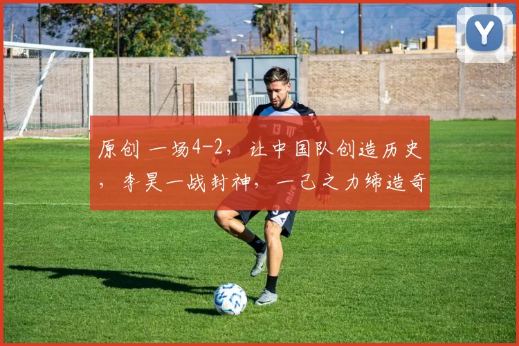 原创 一场4-2，让中国队创造历史，李昊一战封神，一己之力缔造奇迹