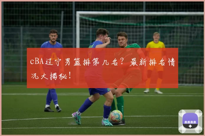 cBA辽宁男篮排第几名？最新排名情况大揭秘！