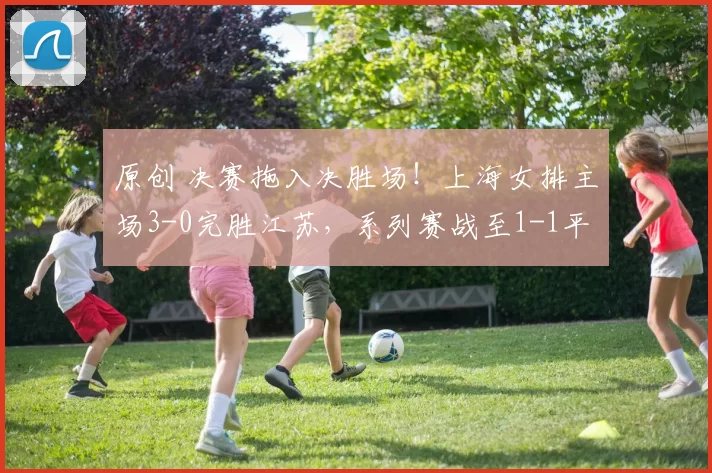原创 决赛拖入决胜场！上海女排主场3-0完胜江苏，系列赛战至1-1平