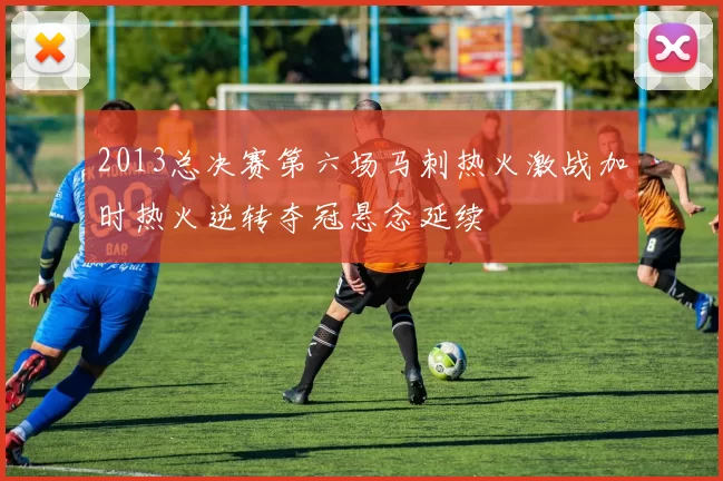 2013总决赛第六场马刺热火激战加时热火逆转夺冠悬念延续