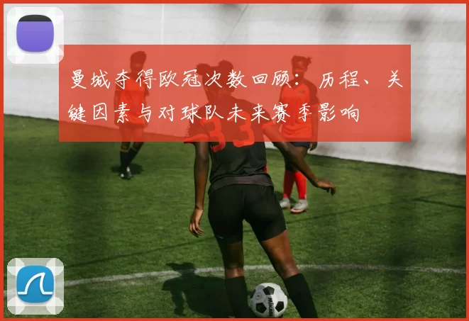 曼城夺得欧冠次数回顾：历程、关键因素与对球队未来赛季影响