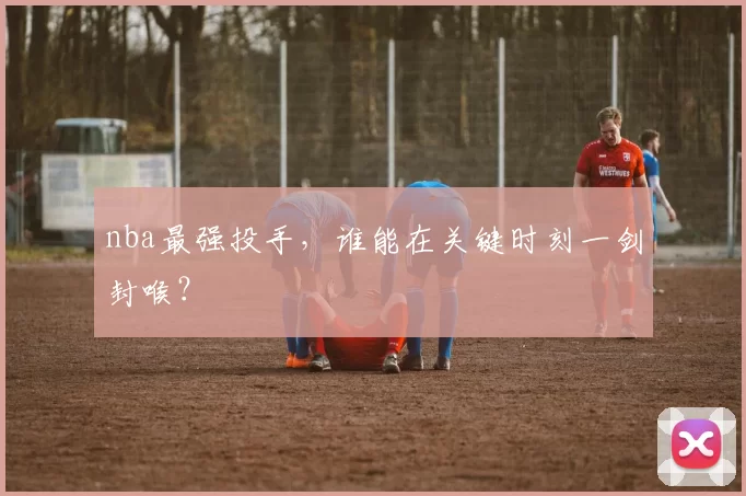 nba最强投手，谁能在关键时刻一剑封喉？