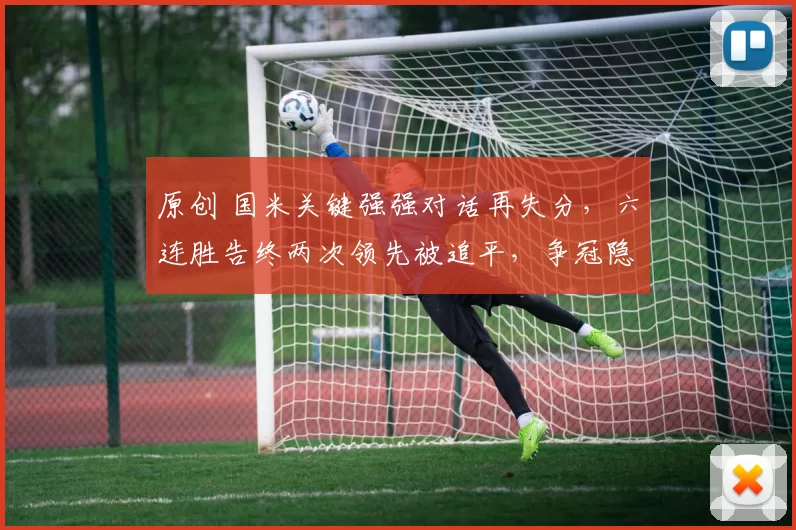 原创 国米关键强强对话再失分，六连胜告终两次领先被追平，争冠隐忧渐显