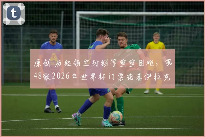 原创 历经领空封锁等重重困难，第48张2026年世界杯门票花落伊拉克