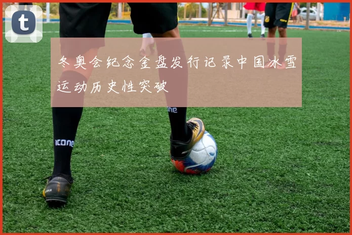 冬奥会纪念金盘发行记录中国冰雪运动历史性突破