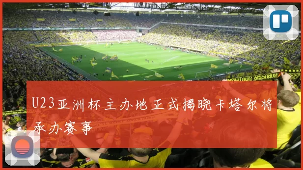 U23亚洲杯主办地正式揭晓卡塔尔将承办赛事