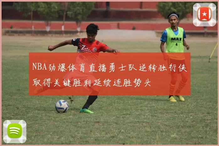 NBA劲爆体育直播勇士队逆转独行侠取得关键胜利延续连胜势头