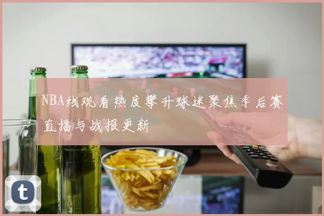 NBA线观看热度攀升球迷聚焦季后赛直播与战报更新