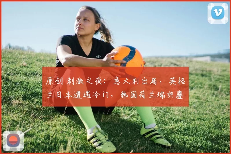 原创 刺激之夜：意大利出局，英格兰日本遭遇冷门，韩国荷兰瑞典鏖战不止