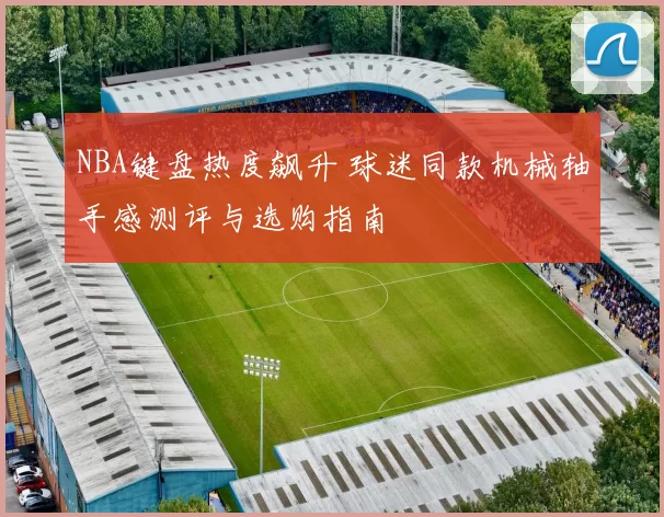 NBA键盘热度飙升 球迷同款机械轴手感测评与选购指南