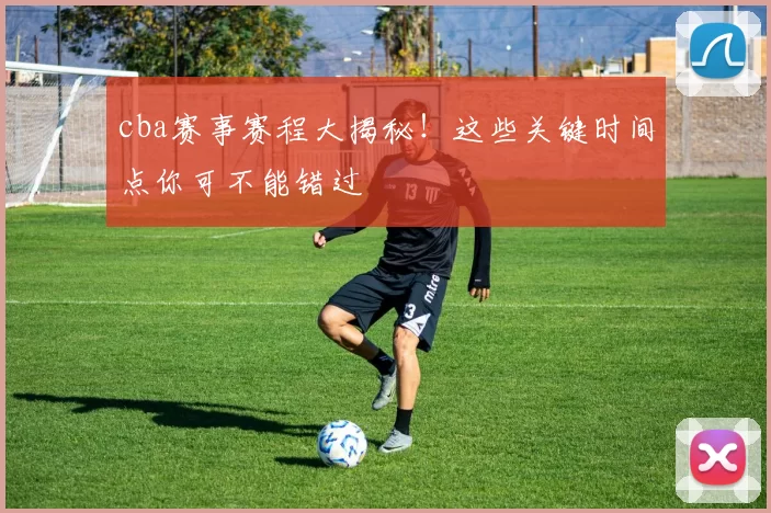 cba赛事赛程大揭秘！这些关键时间点你可不能错过