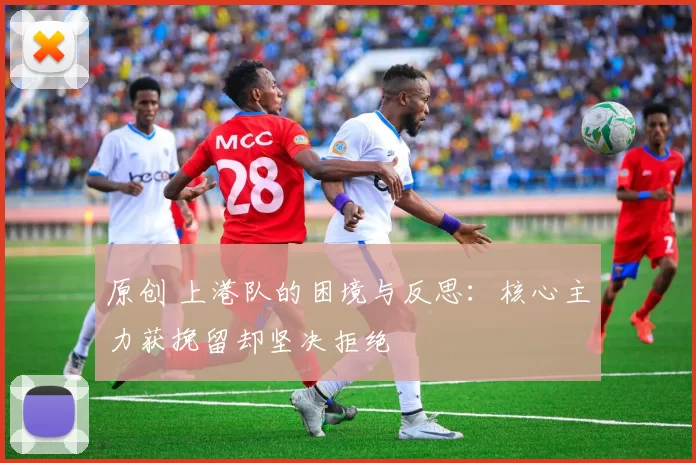 原创 上港队的困境与反思：核心主力获挽留却坚决拒绝