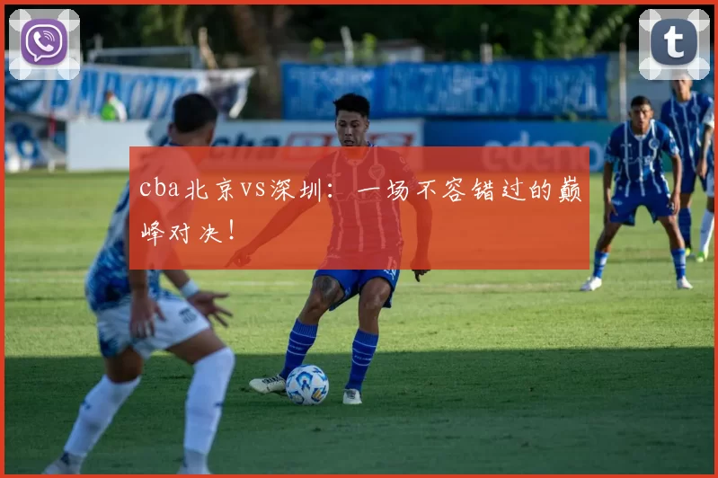 cba北京vs深圳：一场不容错过的巅峰对决！