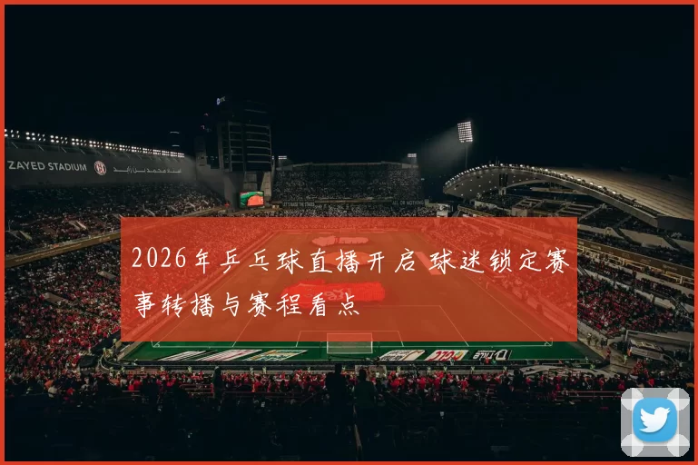 2026年乒乓球直播开启 球迷锁定赛事转播与赛程看点