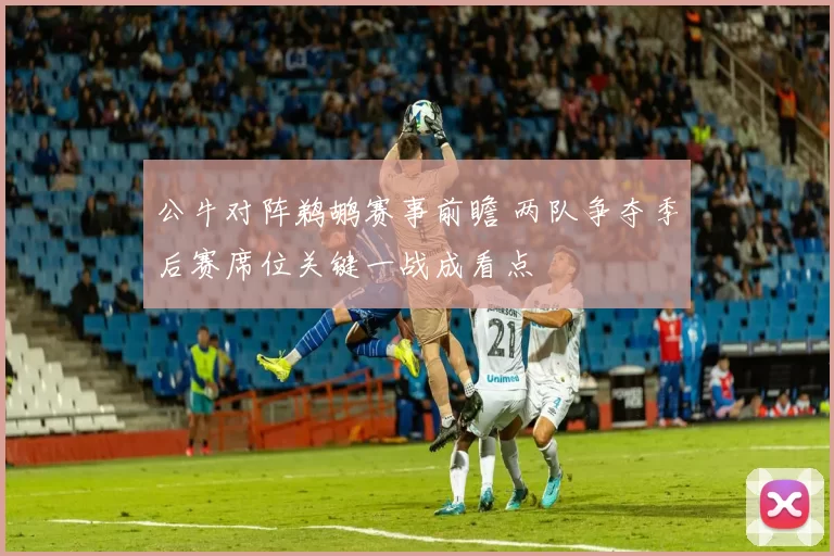 公牛对阵鹈鹕赛事前瞻 两队争夺季后赛席位关键一战成看点
